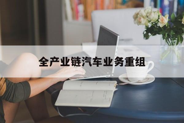 海晏县西海镇全产业链汽车业务重组(全产业链汽车业务重组的意义)