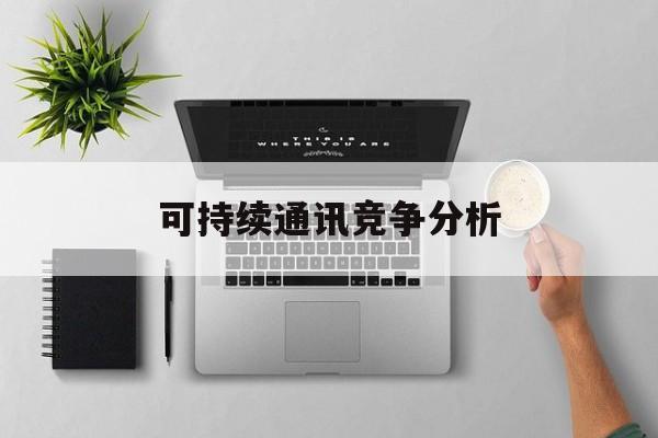 海晏县西海镇可持续通讯竞争分析(可持续竞争优势有哪些)
