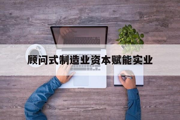 海晏县西海镇关于顾问式制造业资本赋能实业的信息
